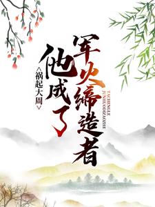 《祸起大周，他成了军火缔造者》马晋王世贞曹坤