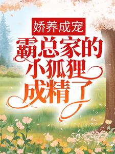 《娇养成宠：霸总家的小狐狸成精了》裴迟曜知窈孙哥