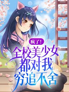 《疯了！全校美少女都对我穷追不舍》苏橙姬清仪王诗崇