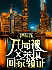 《特种兵：开局被父亲拉回家领证陈军尤俊达陈山史国》陈军尤俊达陈山史国