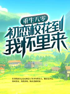 《重生八零：初恋校花到我怀里来》武江山张丹娜张军仲大古