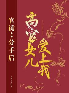 《官诱：分手后，高官女儿爱上我路北方苗欣左雁风苗昌彦》路北方苗欣左雁风苗昌彦