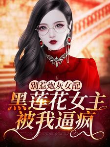 《别惹炮灰女配：黑莲花女主被我逼疯》苏云云顾怀锦叶兰心顾母