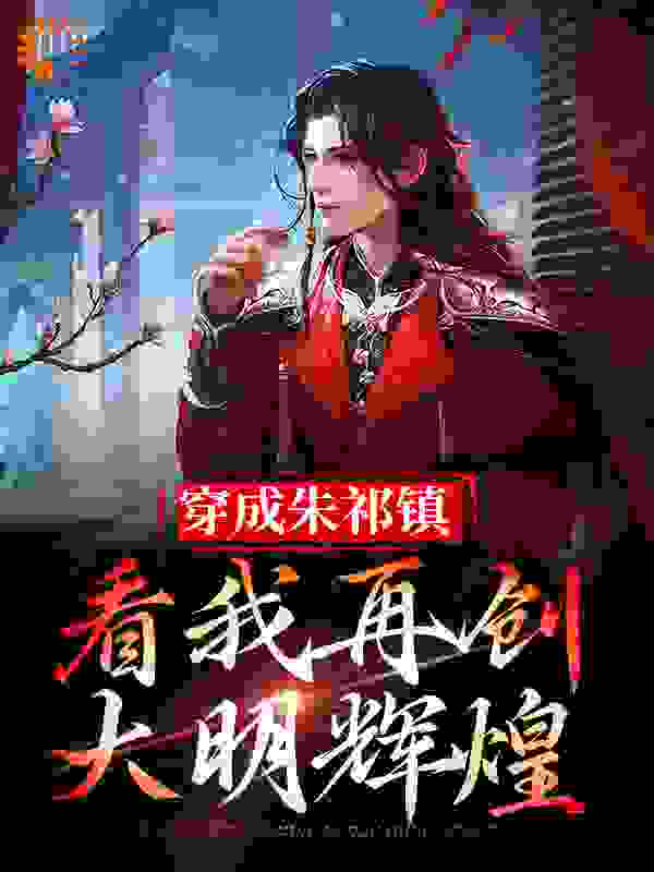 《穿成朱祁镇，看我再创大明辉煌朱禛王振樊忠朱祁镇》朱禛王振樊忠朱祁镇