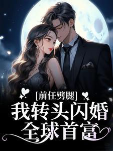 《前任劈腿，我转头闪婚全球首富》王总盛伊伊洛星空周奕森