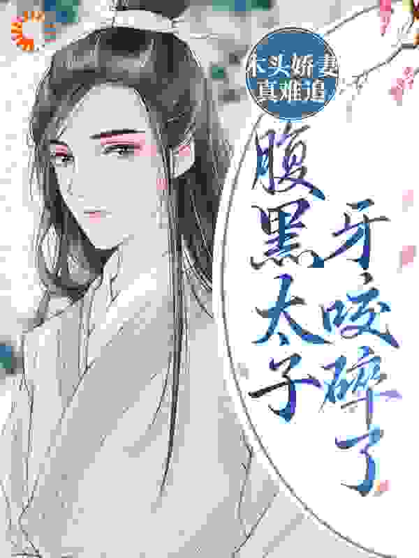 《木头娇妻真难追！腹黑太子牙咬碎了裴澄静风铃阿福清风》裴澄静风铃阿福清风