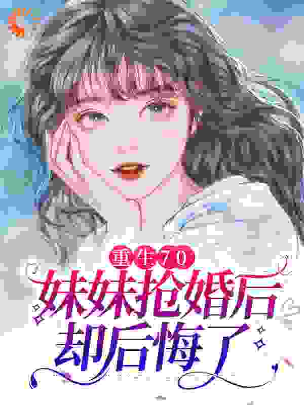 《重生70：妹妹抢婚后却后悔了沈棠邓闯沈梅魏池》沈棠邓闯沈梅魏池