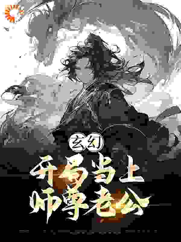 《玄幻：开局当上师尊老公江楚言邓狐丽苏呓婉颜容菲》江楚言邓狐丽苏呓婉颜容菲