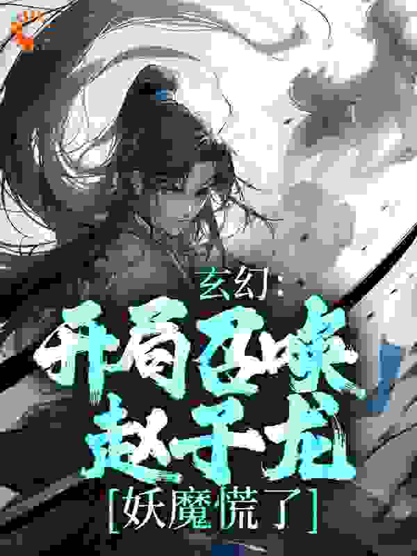 《玄幻：开局召唤赵子龙，妖魔慌了梁萧红玉李氏》梁萧红玉李氏