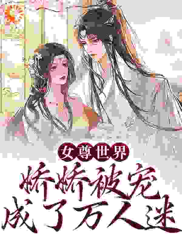 《女尊世界：娇娇被宠成了万人迷苏玥瑶杨谦寻杨珈洛郑小女君》苏玥瑶杨谦寻杨珈洛郑小女君