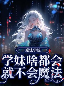 《魔法学院：学妹啥都会，就不会魔法》黎问音南宫执尉迟